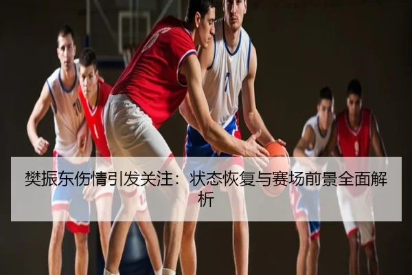 樊振东伤情引发关注：状态恢复与赛场前景全面解析