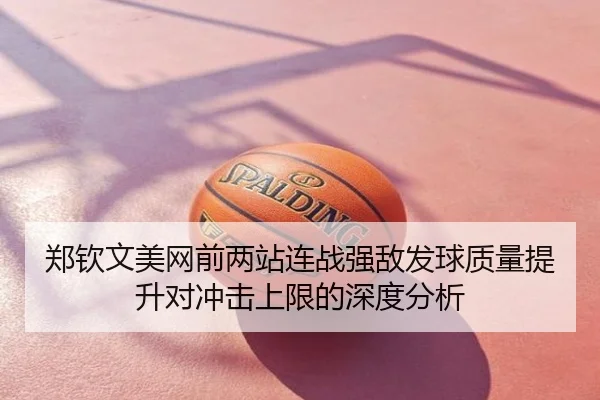 郑钦文美网前两站连战强敌发球质量提升对冲击上限的深度分析