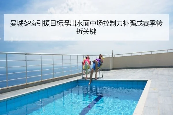 曼城冬窗引援目标浮出水面中场控制力补强成赛季转折关键