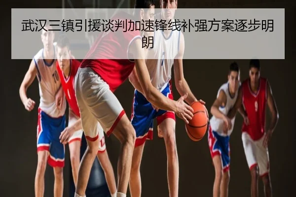 武汉三镇引援谈判加速锋线补强方案逐步明朗