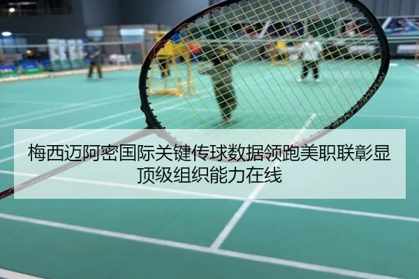 梅西迈阿密国际关键传球数据领跑美职联彰显顶级组织能力在线
