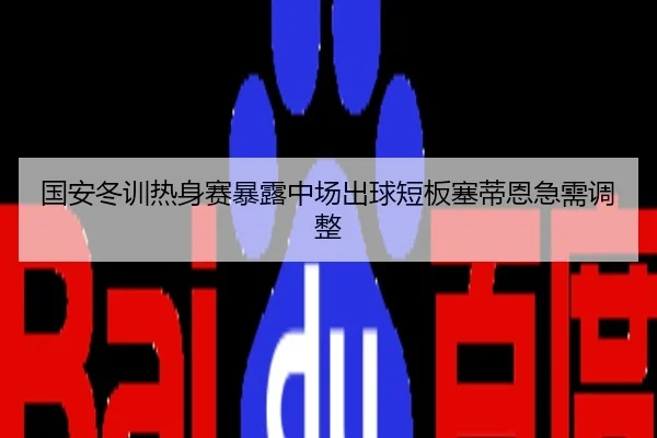国安冬训热身赛暴露中场出球短板塞蒂恩急需调整