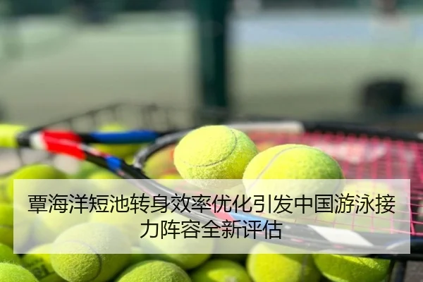 覃海洋短池转身效率优化引发中国游泳接力阵容全新评估
